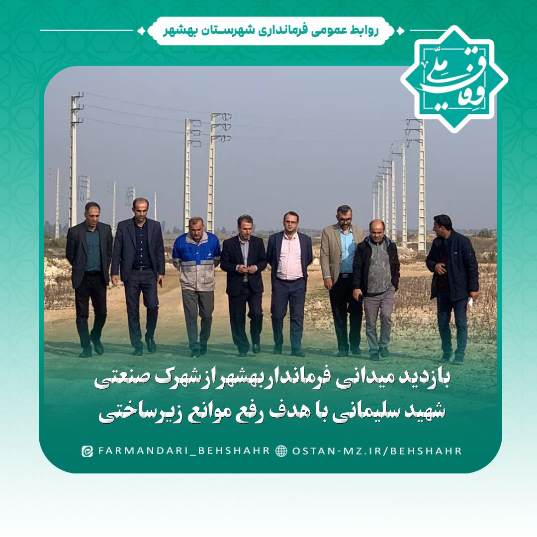 بازدید میدانی فرماندار بهشهر از شهرک صنعتی شهید سلیمانی با هدف رفع موانع زیرساختی